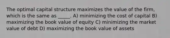 The optimal capital structure maximizes the value of the firm, which is the same as _____. A) minimizing the cost of capital B) maximizing the book value of equity C) minimizing the market value of debt D) maximizing the book value of assets