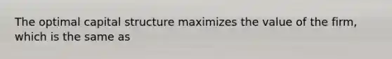 The optimal capital structure maximizes the value of the firm, which is the same as