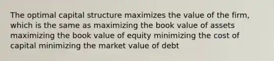 The optimal capital structure maximizes the value of the firm, which is the same as maximizing the book value of assets maximizing the book value of equity minimizing the cost of capital minimizing the market value of debt