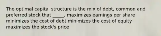 The optimal capital structure is the mix of debt, common and preferred stock that _____. maximizes earnings per share minimizes the cost of debt minimizes the cost of equity maximizes the stock's price