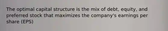 The optimal capital structure is the mix of debt, equity, and preferred stock that maximizes the company's earnings per share (EPS)