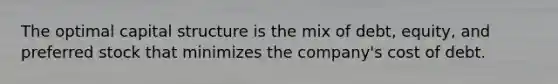 The optimal capital structure is the mix of debt, equity, and preferred stock that minimizes the company's cost of debt.