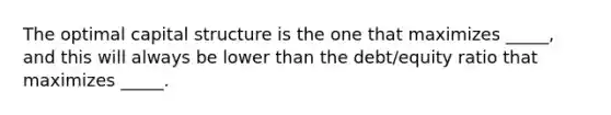 The optimal capital structure is the one that maximizes _____, and this will always be lower than the debt/equity ratio that maximizes _____.