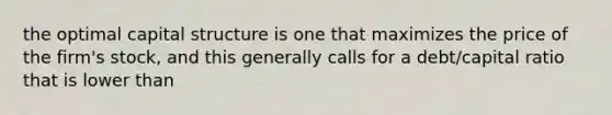 the optimal capital structure is one that maximizes the price of the firm's stock, and this generally calls for a debt/capital ratio that is lower than