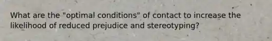 What are the "optimal conditions" of contact to increase the likelihood of reduced prejudice and stereotyping?