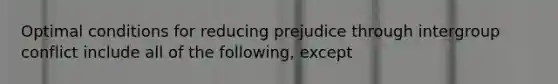 Optimal conditions for reducing prejudice through intergroup conflict include all of the following, except