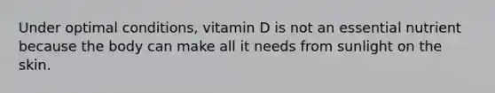 Under optimal conditions, vitamin D is not an essential nutrient because the body can make all it needs from sunlight on the skin.