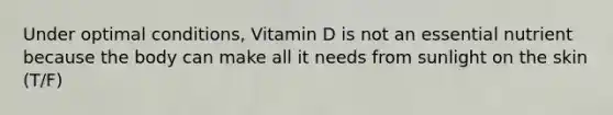 Under optimal conditions, Vitamin D is not an essential nutrient because the body can make all it needs from sunlight on the skin (T/F)