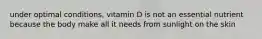 under optimal conditions, vitamin D is not an essential nutrient because the body make all it needs from sunlight on the skin