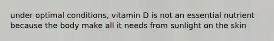 under optimal conditions, vitamin D is not an essential nutrient because the body make all it needs from sunlight on the skin