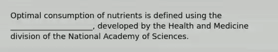 Optimal consumption of nutrients is defined using the _____________________, developed by the Health and Medicine division of the National Academy of Sciences.