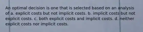 An optimal decision is one that is selected based on an analysis of a. explicit costs but not implicit costs. b. implicit costs but not explicit costs. c. both explicit costs and implicit costs. d. neither explicit costs nor implicit costs.