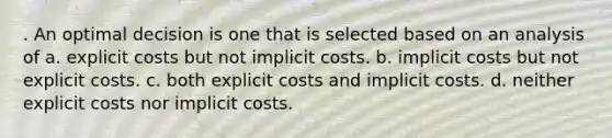 . An optimal decision is one that is selected based on an analysis of a. explicit costs but not implicit costs. b. implicit costs but not explicit costs. c. both explicit costs and implicit costs. d. neither explicit costs nor implicit costs.