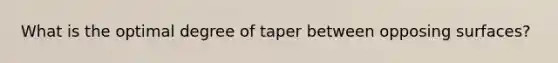 What is the optimal degree of taper between opposing surfaces?