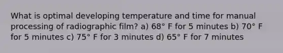 What is optimal developing temperature and time for manual processing of radiographic film? a) 68° F for 5 minutes b) 70° F for 5 minutes c) 75° F for 3 minutes d) 65° F for 7 minutes