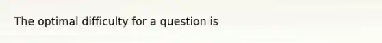 The optimal difficulty for a question is