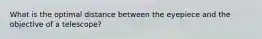 What is the optimal distance between the eyepiece and the objective of a telescope?