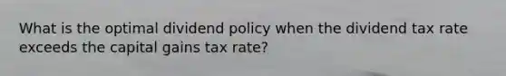 What is the optimal dividend policy when the dividend tax rate exceeds the capital gains tax rate?