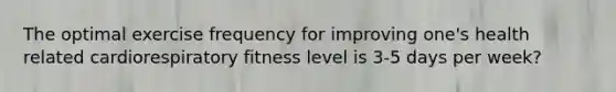 The optimal exercise frequency for improving one's health related cardiorespiratory fitness level is 3-5 days per week?