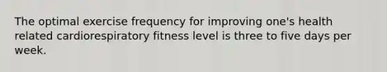 The optimal exercise frequency for improving one's health related cardiorespiratory fitness level is three to five days per week.