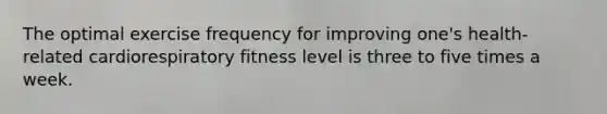 The optimal exercise frequency for improving one's health-related cardiorespiratory fitness level is three to five times a week.