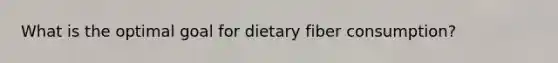 What is the optimal goal for dietary fiber consumption?