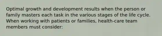 Optimal growth and development results when the person or family masters each task in the various stages of the life cycle. When working with patients or families, health-care team members must consider: