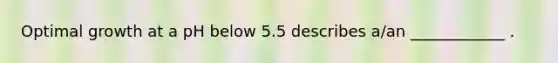 Optimal growth at a pH below 5.5 describes a/an ____________ .