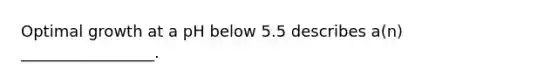 Optimal growth at a pH below 5.5 describes a(n) _________________.