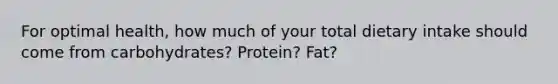 For optimal health, how much of your total dietary intake should come from carbohydrates? Protein? Fat?