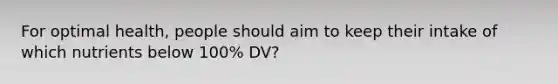 For optimal health, people should aim to keep their intake of which nutrients below 100% DV?