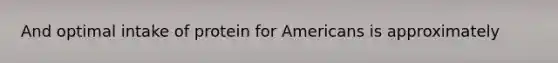 And optimal intake of protein for Americans is approximately