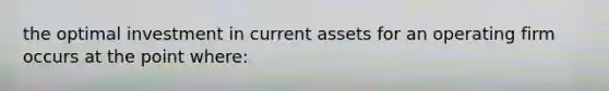the optimal investment in current assets for an operating firm occurs at the point where: