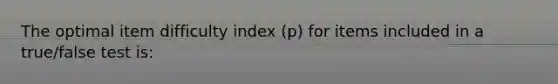 The optimal item difficulty index (p) for items included in a true/false test is: