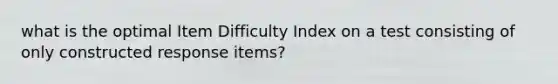 what is the optimal Item Difficulty Index on a test consisting of only constructed response items?