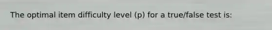 The optimal item difficulty level (p) for a true/false test is: