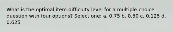 What is the optimal item-difficulty level for a multiple-choice question with four options? Select one: a. 0.75 b. 0.50 c. 0.125 d. 0.625