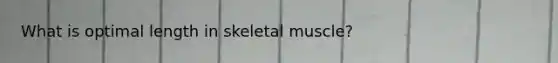 What is optimal length in skeletal muscle?