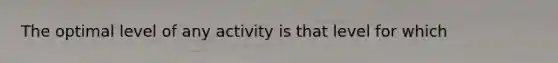 The optimal level of any activity is that level for which