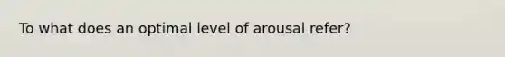 To what does an optimal level of arousal refer?