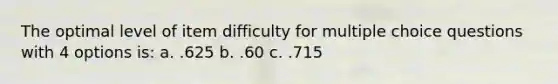 The optimal level of item difficulty for multiple choice questions with 4 options is: a. .625 b. .60 c. .715