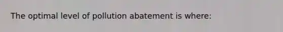 The optimal level of pollution abatement is where: