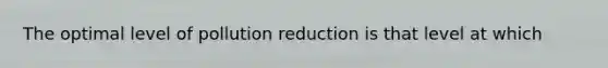 The optimal level of pollution reduction is that level at which