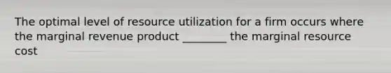 The optimal level of resource utilization for a firm occurs where the marginal revenue product ________ the marginal resource cost