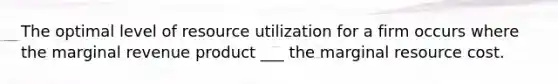 The optimal level of resource utilization for a firm occurs where the marginal revenue product ___ the marginal resource cost.