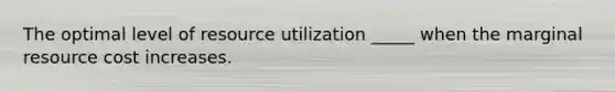 The optimal level of resource utilization _____ when the marginal resource cost increases.