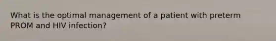 What is the optimal management of a patient with preterm PROM and HIV infection?