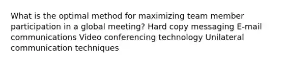 What is the optimal method for maximizing team member participation in a global meeting? Hard copy messaging E-mail communications Video conferencing technology Unilateral communication techniques