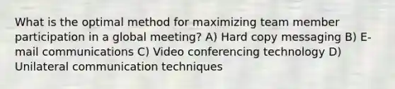 What is the optimal method for maximizing team member participation in a global meeting? A) Hard copy messaging B) E-mail communications C) Video conferencing technology D) Unilateral communication techniques