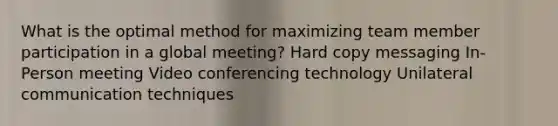 What is the optimal method for maximizing team member participation in a global meeting? Hard copy messaging In-Person meeting Video conferencing technology Unilateral communication techniques